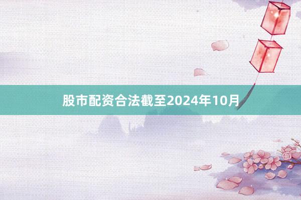 股市配资合法截至2024年10月