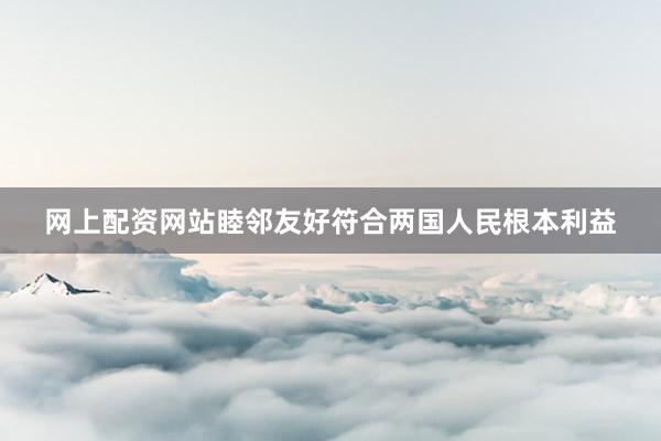 网上配资网站睦邻友好符合两国人民根本利益