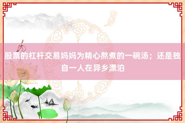 股票的杠杆交易妈妈为精心熬煮的一碗汤；还是独自一人在异乡漂泊