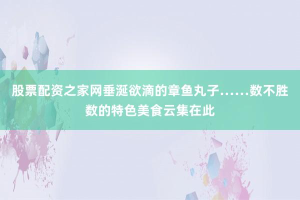股票配资之家网垂涎欲滴的章鱼丸子……数不胜数的特色美食云集在此