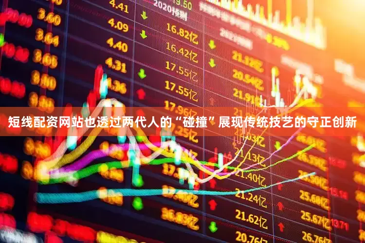 短线配资网站也透过两代人的“碰撞”展现传统技艺的守正创新