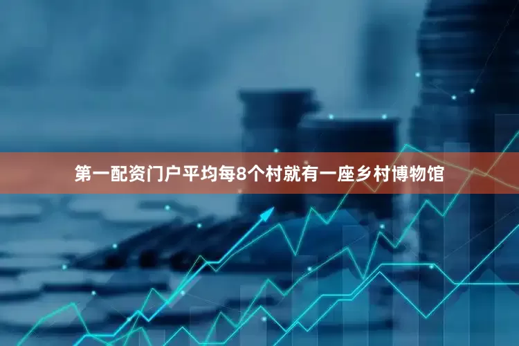 第一配资门户平均每8个村就有一座乡村博物馆