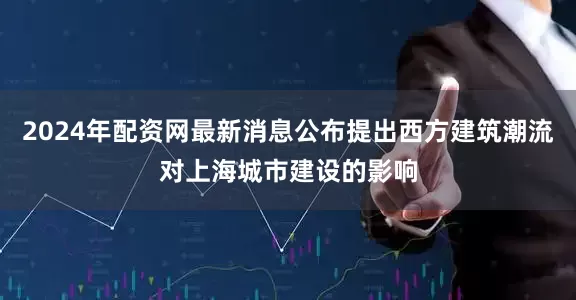 2024年配资网最新消息公布提出西方建筑潮流对上海城市建设的影响