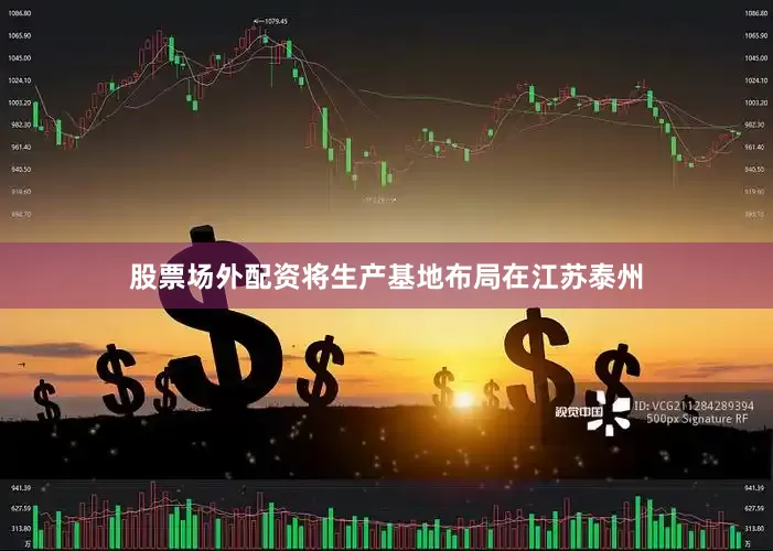 股票场外配资将生产基地布局在江苏泰州