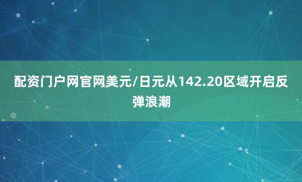 配资门户网官网美元/日元从142.20区域开启反弹浪潮