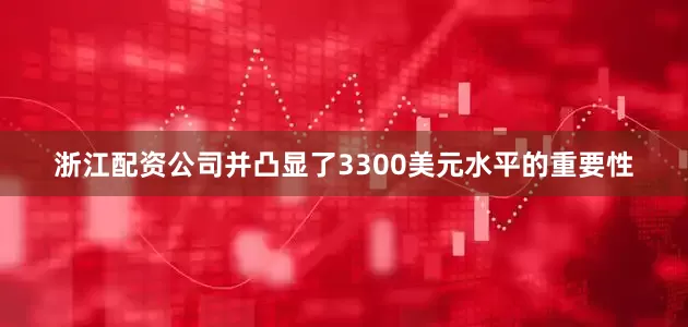 浙江配资公司并凸显了3300美元水平的重要性