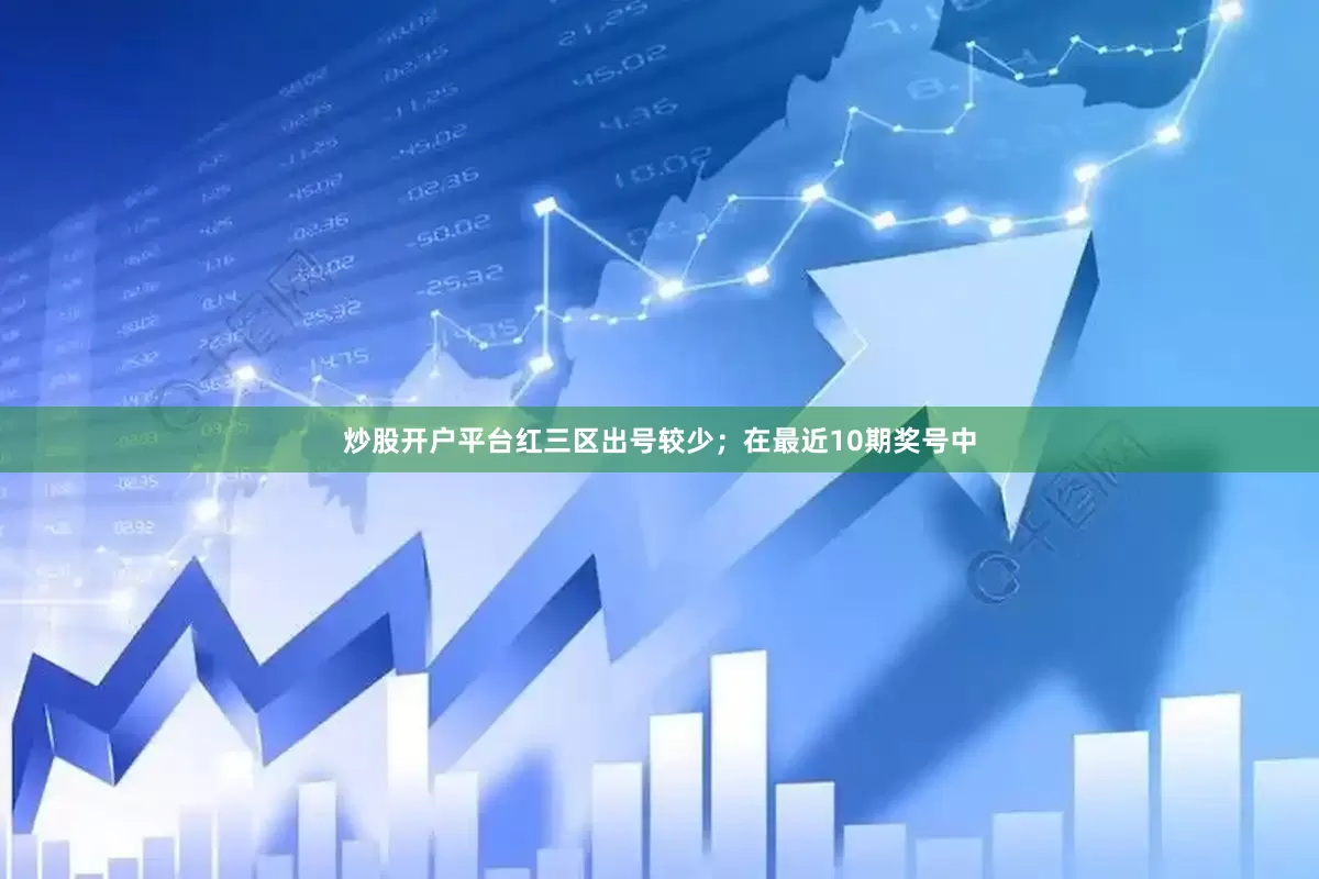 炒股开户平台红三区出号较少；　　在最近10期奖号中