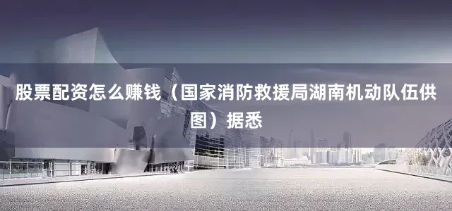 股票配资怎么赚钱（国家消防救援局湖南机动队伍供图）据悉
