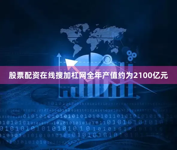 股票配资在线搜加杠网全年产值约为2100亿元