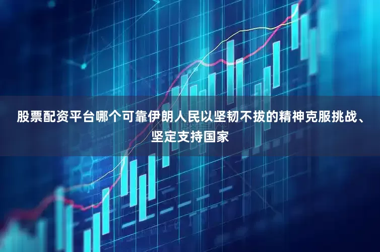 股票配资平台哪个可靠伊朗人民以坚韧不拔的精神克服挑战、坚定支持国家