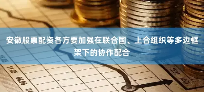 安徽股票配资各方要加强在联合国、上合组织等多边框架下的协作配合