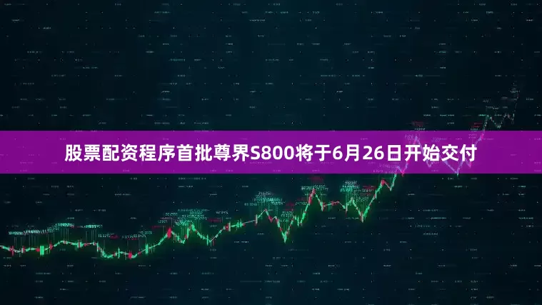 股票配资程序首批尊界S800将于6月26日开始交付