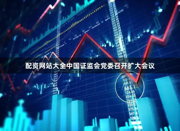 配资网站大全中国证监会党委召开扩大会议