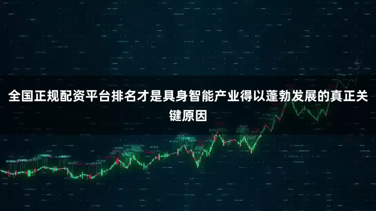 全国正规配资平台排名才是具身智能产业得以蓬勃发展的真正关键原因
