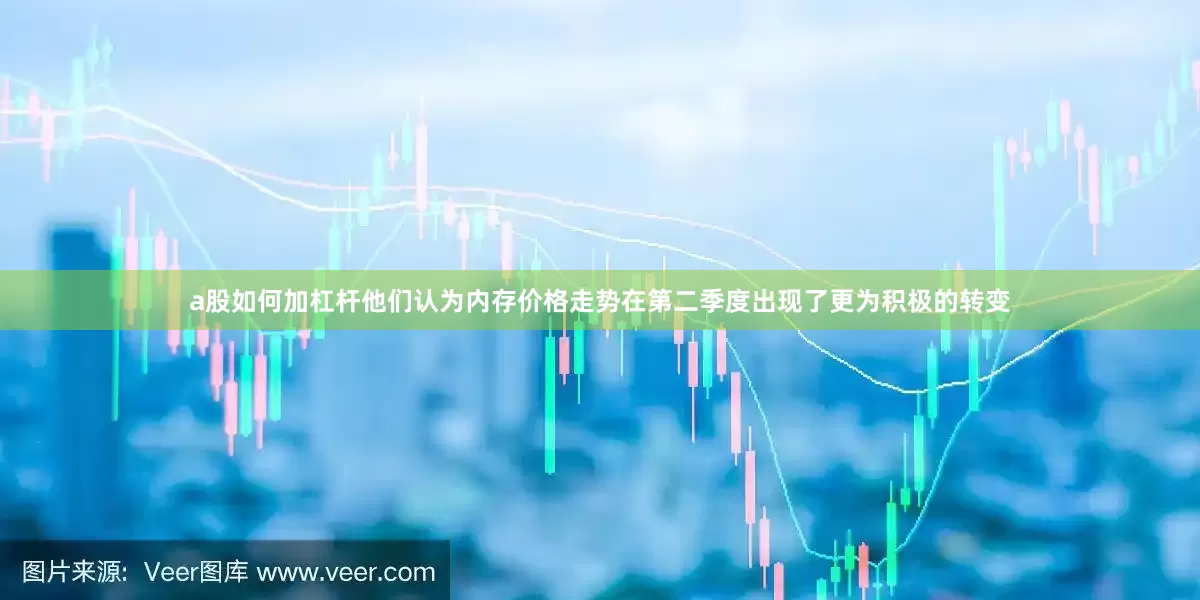 a股如何加杠杆他们认为内存价格走势在第二季度出现了更为积极的转变