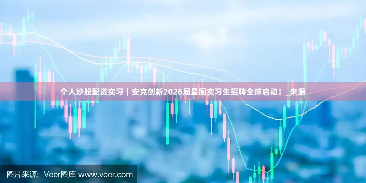 个人炒股配资实习｜安克创新2026届星图实习生招聘全球启动！_来源