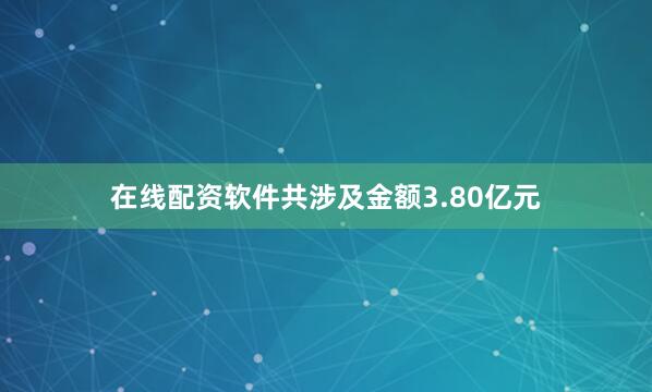 在线配资软件共涉及金额3.80亿元