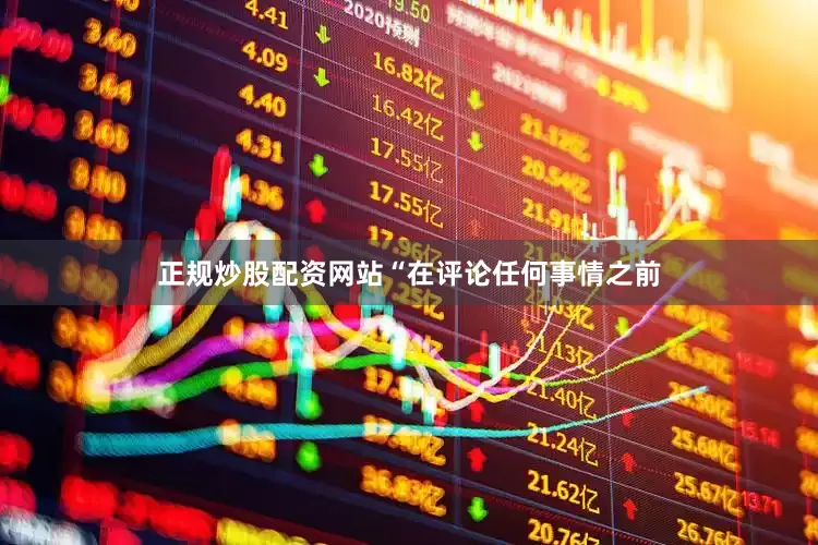 正规炒股配资网站“在评论任何事情之前