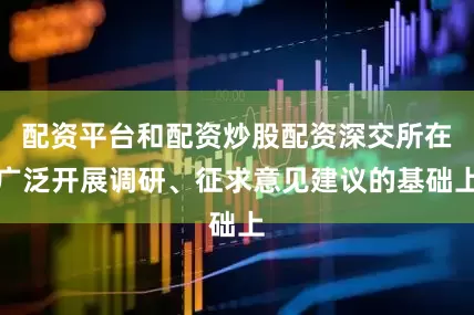 配资平台和配资炒股配资深交所在广泛开展调研、征求意见建议的基础上