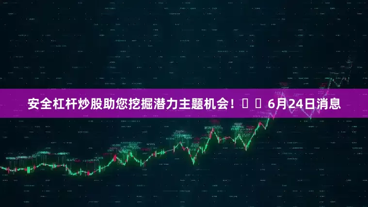 安全杠杆炒股助您挖掘潜力主题机会！		6月24日消息