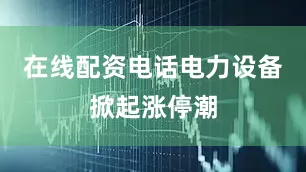 在线配资电话　　电力设备掀起涨停潮