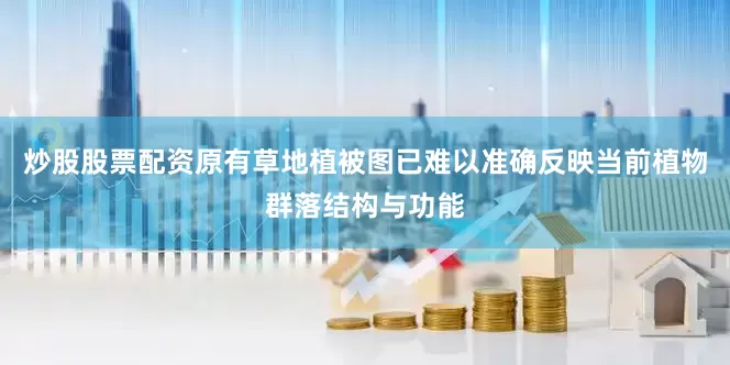 炒股股票配资原有草地植被图已难以准确反映当前植物群落结构与功能