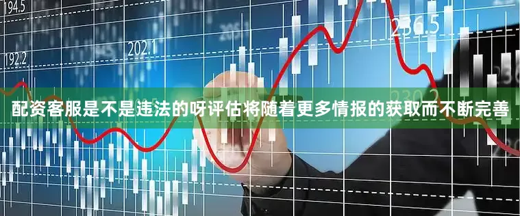 配资客服是不是违法的呀评估将随着更多情报的获取而不断完善