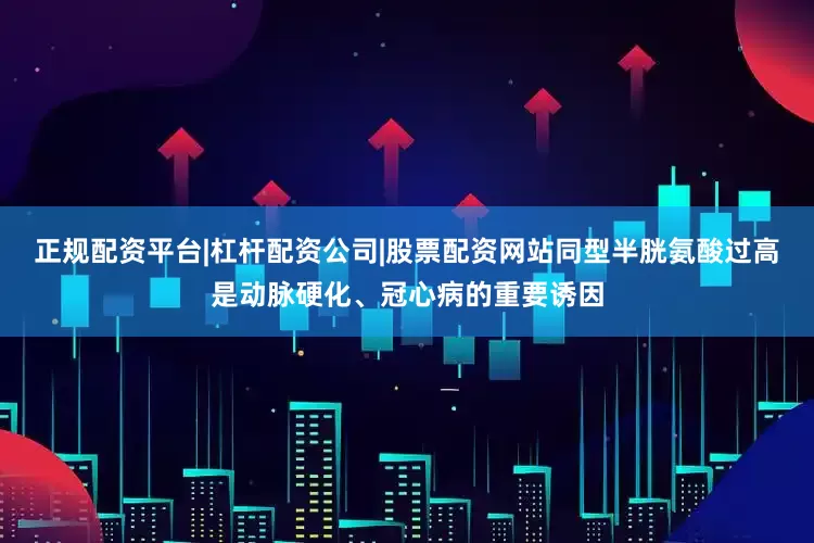 正规配资平台|杠杆配资公司|股票配资网站同型半胱氨酸过高是动脉硬化、冠心病的重要诱因