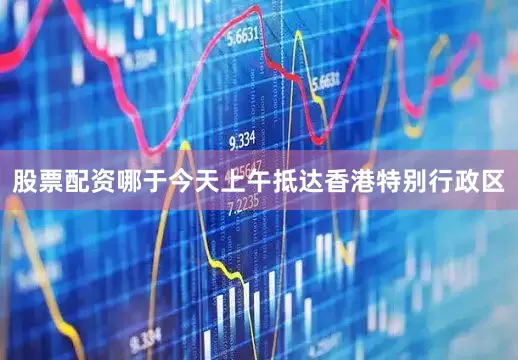 股票配资哪于今天上午抵达香港特别行政区