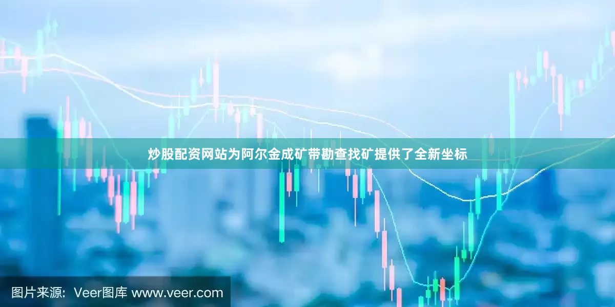 炒股配资网站为阿尔金成矿带勘查找矿提供了全新坐标