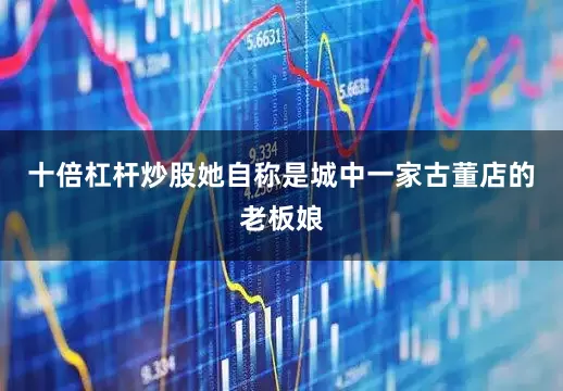 十倍杠杆炒股她自称是城中一家古董店的老板娘