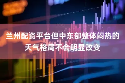 兰州配资平台但中东部整体闷热的天气格局不会明显改变
