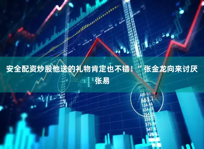安全配资炒股他送的礼物肯定也不错！”张金龙向来讨厌张易