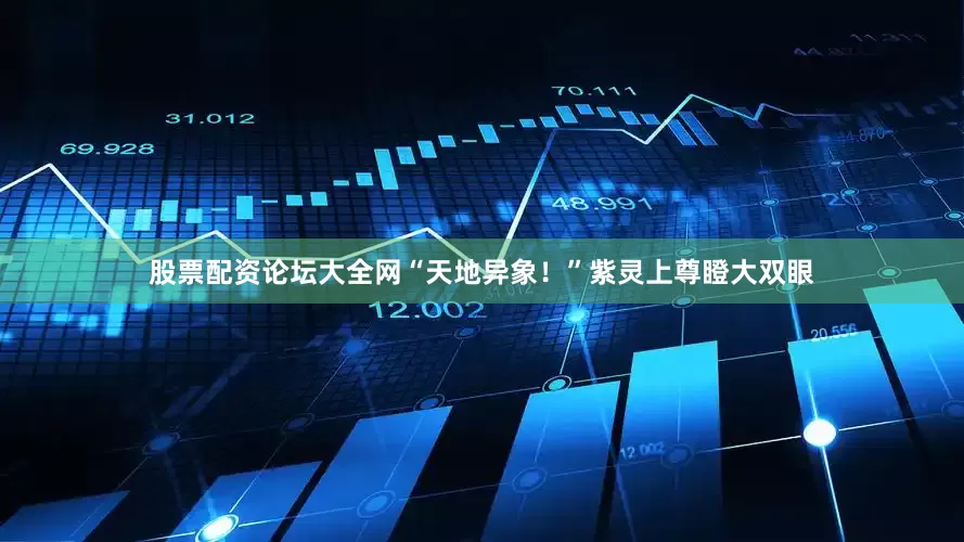 股票配资论坛大全网“天地异象！”紫灵上尊瞪大双眼
