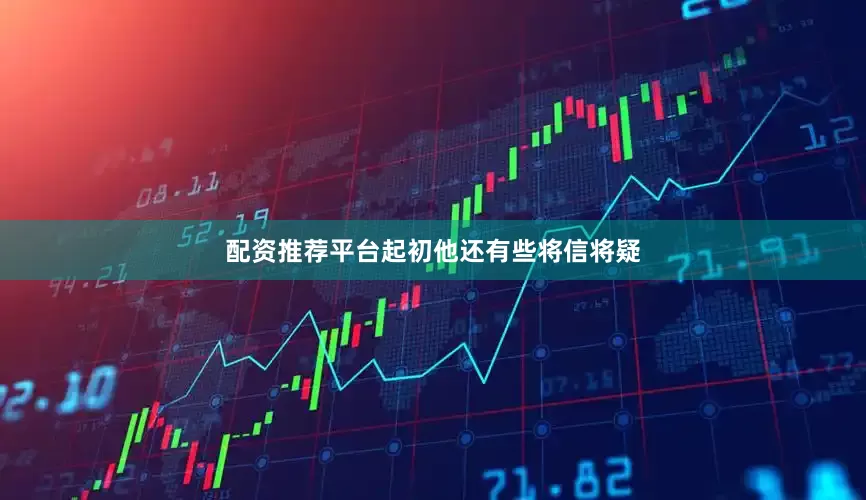 配资推荐平台起初他还有些将信将疑