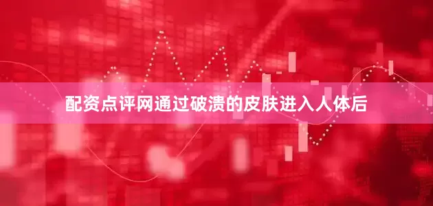 配资点评网通过破溃的皮肤进入人体后