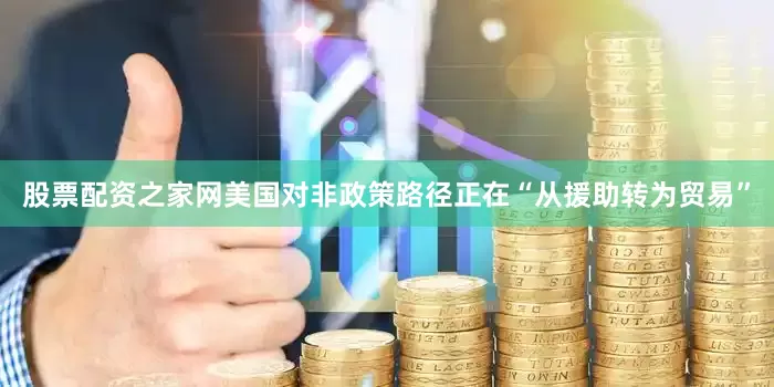 股票配资之家网美国对非政策路径正在“从援助转为贸易”