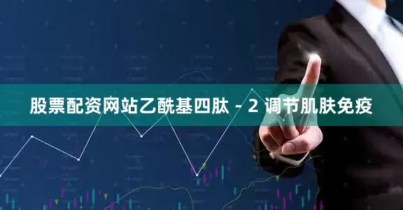 股票配资网站乙酰基四肽 - 2 调节肌肤免疫
