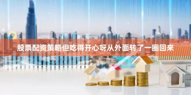 股票配资策略但吃得开心呀从外面转了一圈回来