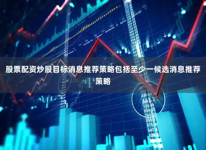 股票配资炒股目标消息推荐策略包括至少一候选消息推荐策略