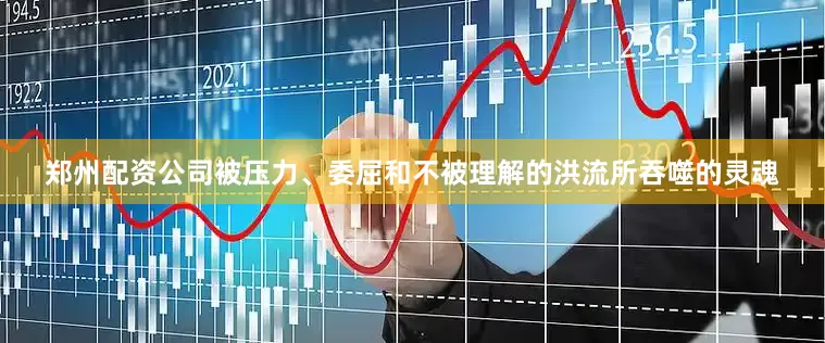 郑州配资公司被压力、委屈和不被理解的洪流所吞噬的灵魂