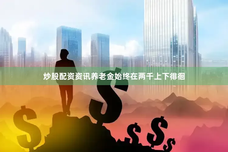 炒股配资资讯养老金始终在两千上下徘徊