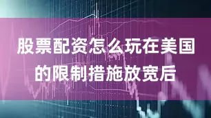 股票配资怎么玩在美国的限制措施放宽后