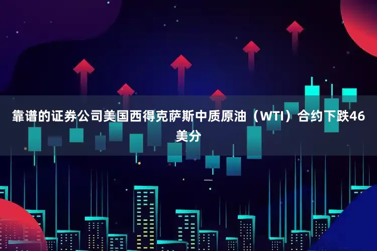 靠谱的证券公司美国西得克萨斯中质原油（WTI）合约下跌46美分