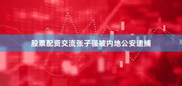 股票配资交流张子强被内地公安逮捕