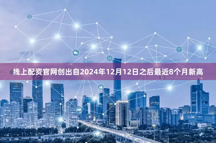 线上配资官网创出自2024年12月12日之后最近8个月新高