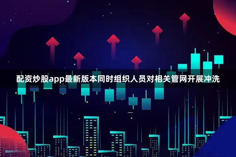 配资炒股app最新版本同时组织人员对相关管网开展冲洗
