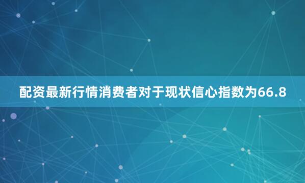 配资最新行情消费者对于现状信心指数为66.8