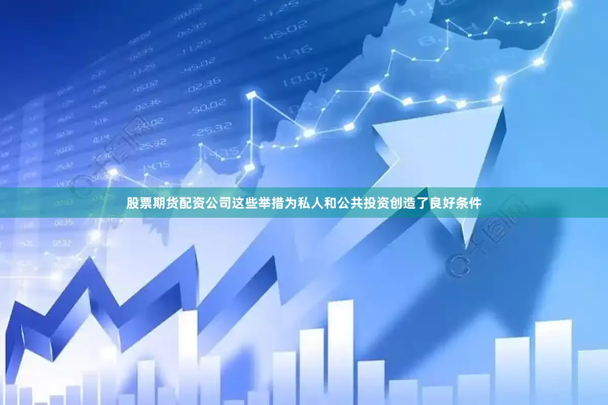 股票期货配资公司这些举措为私人和公共投资创造了良好条件