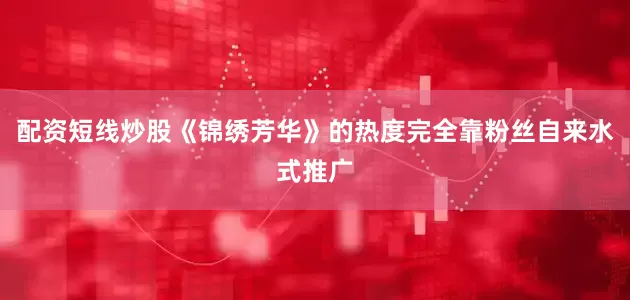 配资短线炒股《锦绣芳华》的热度完全靠粉丝自来水式推广
